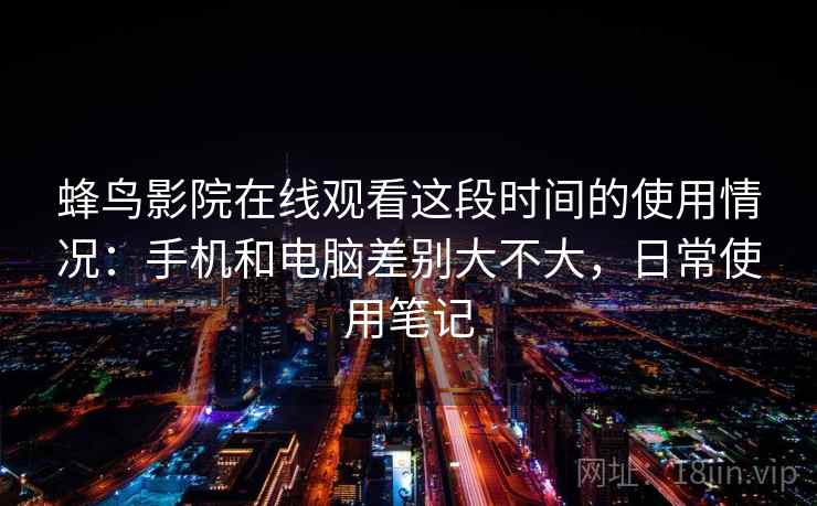 蜂鸟影院在线观看这段时间的使用情况:手机和电脑差别大不大,日常使用笔记 第2张 蜂鸟影院在线观看这段时间的使用情况:手机和电脑差别大不大,日常使用笔记 第2张