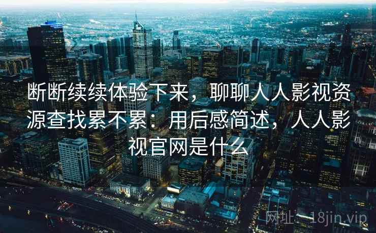 断断续续体验下来,聊聊人人影视资源查找累不累:用后感简述,人人影视官网是什么