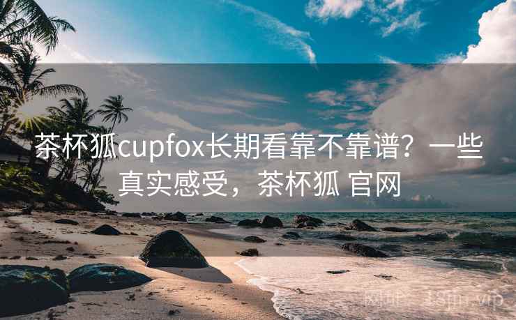 茶杯狐cupfox长期看靠不靠谱?一些真实感受,茶杯狐 官网 第2张 茶杯狐cupfox长期看靠不靠谱?一些真实感受,茶杯狐 官网 第2张