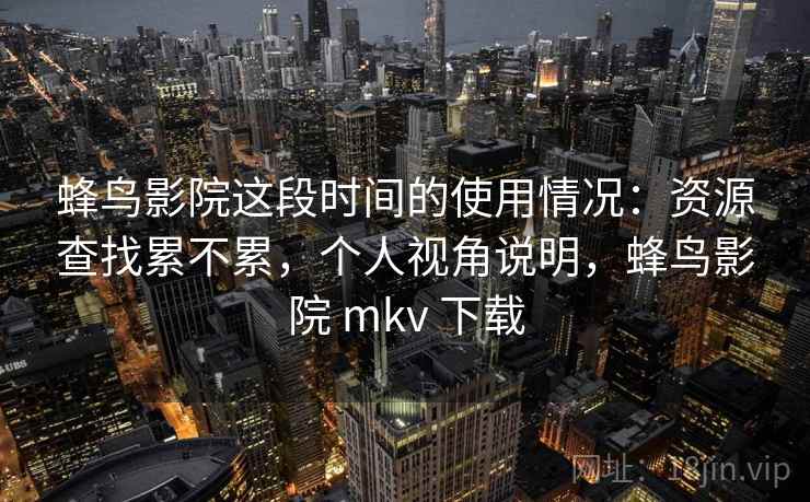 蜂鸟影院这段时间的使用情况:资源查找累不累,个人视角说明,蜂鸟影院 mkv 下载