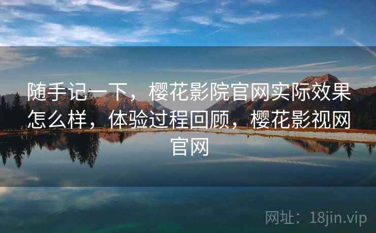 随手记一下,樱花影院官网实际效果怎么样,体验过程回顾,樱花影视网官网