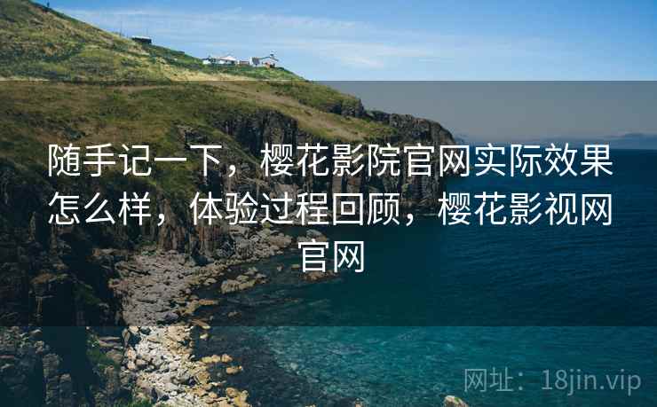 随手记一下,樱花影院官网实际效果怎么样,体验过程回顾,樱花影视网官网 第2张 随手记一下,樱花影院官网实际效果怎么样,体验过程回顾,樱花影视网官网 第2张