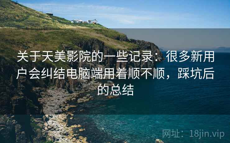 关于天美影院的一些记录:很多新用户会纠结电脑端用着顺不顺,踩坑后的总结 第2张 关于天美影院的一些记录:很多新用户会纠结电脑端用着顺不顺,踩坑后的总结 第2张