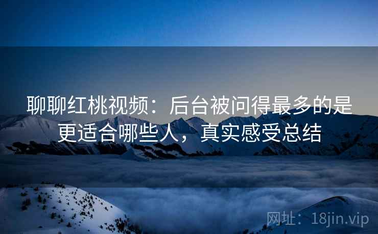 聊聊红桃视频：后台被问得最多的是更适合哪些人，真实感受总结