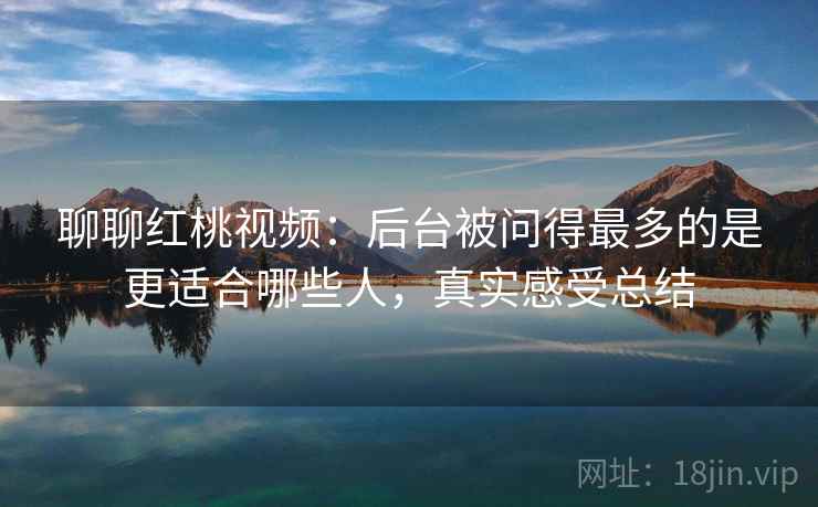 聊聊红桃视频:后台被问得最多的是更适合哪些人,真实感受总结 第2张 聊聊红桃视频:后台被问得最多的是更适合哪些人,真实感受总结 第2张