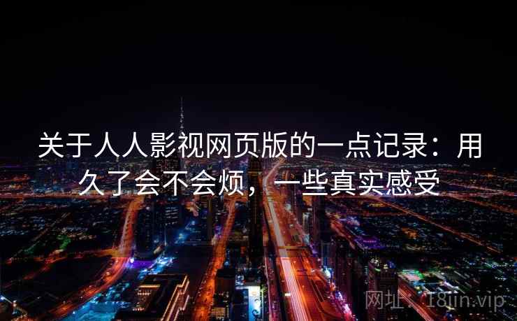 关于人人影视网页版的一点记录:用久了会不会烦,一些真实感受