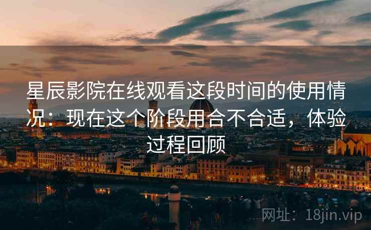 星辰影院在线观看这段时间的使用情况:现在这个阶段用合不合适,体验过程回顾