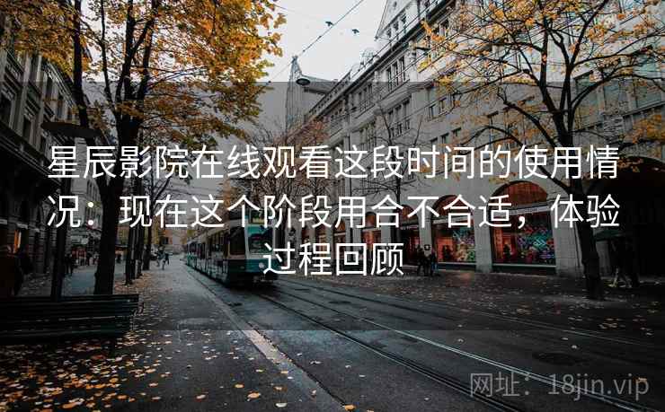 星辰影院在线观看这段时间的使用情况:现在这个阶段用合不合适,体验过程回顾 第2张 星辰影院在线观看这段时间的使用情况:现在这个阶段用合不合适,体验过程回顾 第2张