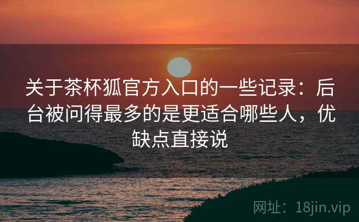 关于茶杯狐官方入口的一些记录:后台被问得最多的是更适合哪些人,优缺点直接说 第2张 关于茶杯狐官方入口的一些记录:后台被问得最多的是更适合哪些人,优缺点直接说 第2张