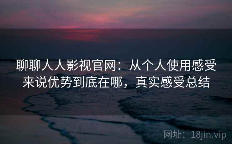 聊聊人人影视官网：从个人使用感受来说优势到底在哪，真实感受总结