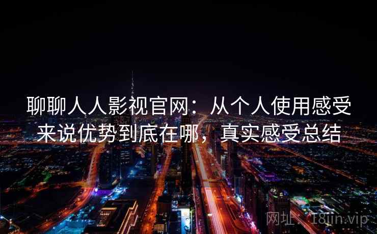 聊聊人人影视官网:从个人使用感受来说优势到底在哪,真实感受总结 第2张 聊聊人人影视官网:从个人使用感受来说优势到底在哪,真实感受总结 第2张