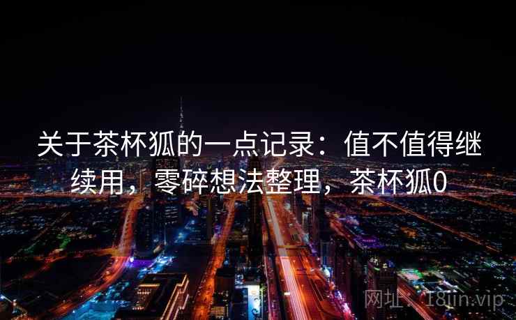 关于茶杯狐的一点记录:值不值得继续用,零碎想法整理,茶杯狐0