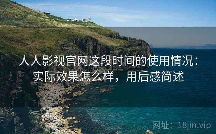 人人影视官网这段时间的使用情况:实际效果怎么样,用后感简述 第2张 人人影视官网这段时间的使用情况:实际效果怎么样,用后感简述 第2张