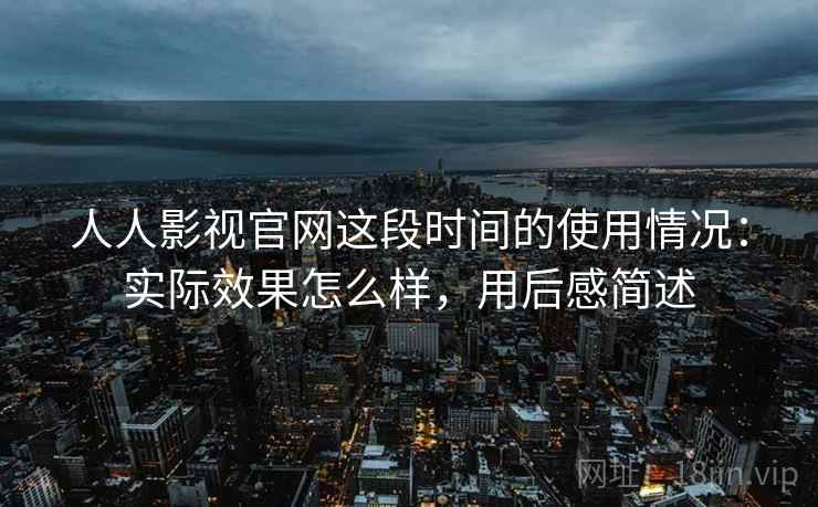 人人影视官网这段时间的使用情况:实际效果怎么样,用后感简述