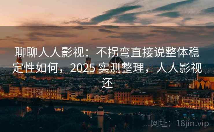 聊聊人人影视:不拐弯直接说整体稳定性如何,2025 实测整理,人人影视还