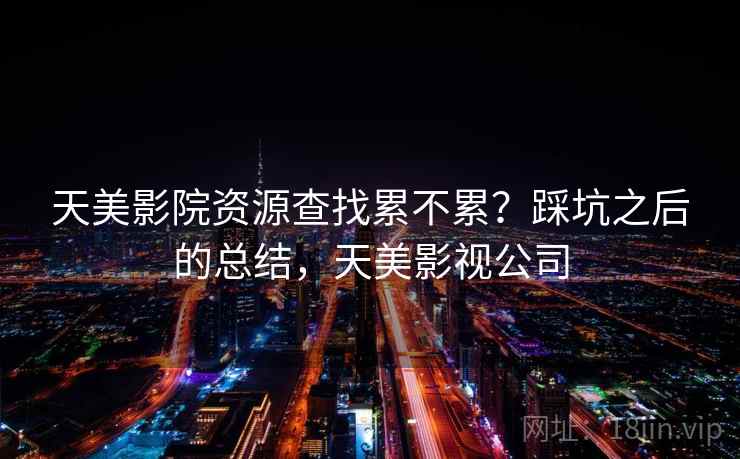天美影院资源查找累不累?踩坑之后的总结,天美影视公司