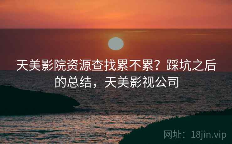 天美影院资源查找累不累?踩坑之后的总结,天美影视公司 第2张 天美影院资源查找累不累?踩坑之后的总结,天美影视公司 第2张