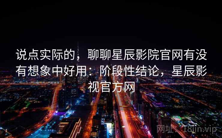 说点实际的,聊聊星辰影院官网有没有想象中好用:阶段性结论,星辰影视官方网