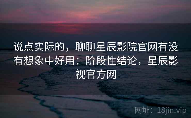 说点实际的,聊聊星辰影院官网有没有想象中好用:阶段性结论,星辰影视官方网 第2张 说点实际的,聊聊星辰影院官网有没有想象中好用:阶段性结论,星辰影视官方网 第2张