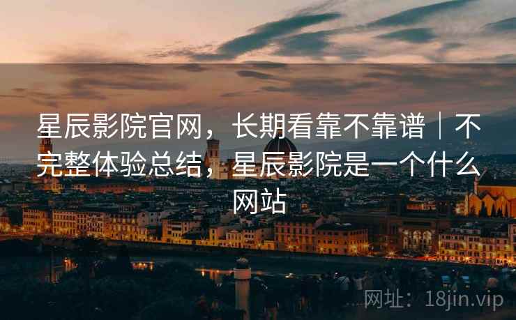 星辰影院官网,长期看靠不靠谱|不完整体验总结,星辰影院是一个什么网站 第2张 星辰影院官网,长期看靠不靠谱|不完整体验总结,星辰影院是一个什么网站 第2张