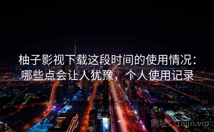 柚子影视下载这段时间的使用情况:哪些点会让人犹豫,个人使用记录