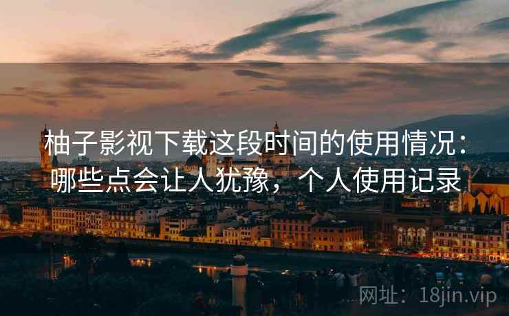 柚子影视下载这段时间的使用情况:哪些点会让人犹豫,个人使用记录 第2张 柚子影视下载这段时间的使用情况:哪些点会让人犹豫,个人使用记录 第2张