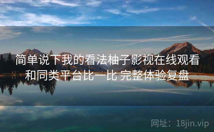 简单说下我的看法柚子影视在线观看和同类平台比一比 完整体验复盘