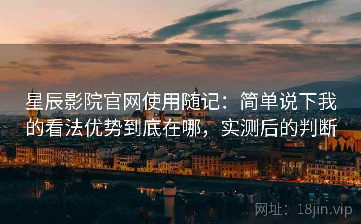 星辰影院官网使用随记:简单说下我的看法优势到底在哪,实测后的判断