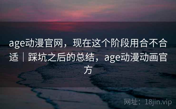 age动漫官网,现在这个阶段用合不合适|踩坑之后的总结,age动漫动画官方 第2张 age动漫官网,现在这个阶段用合不合适|踩坑之后的总结,age动漫动画官方 第2张