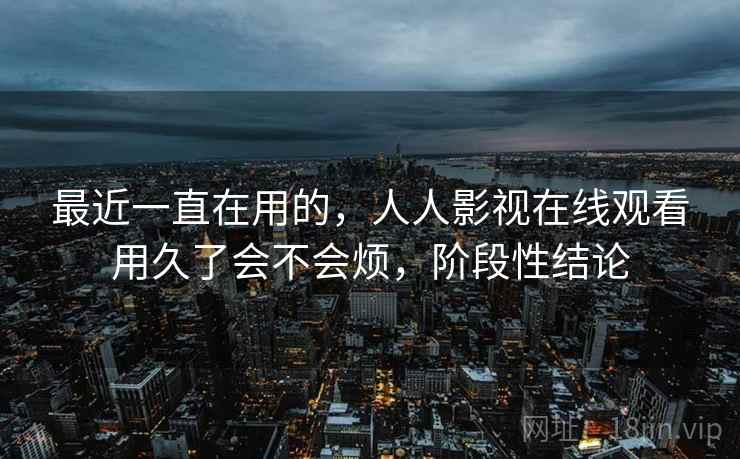 最近一直在用的,人人影视在线观看用久了会不会烦,阶段性结论 第2张 最近一直在用的,人人影视在线观看用久了会不会烦,阶段性结论 第2张