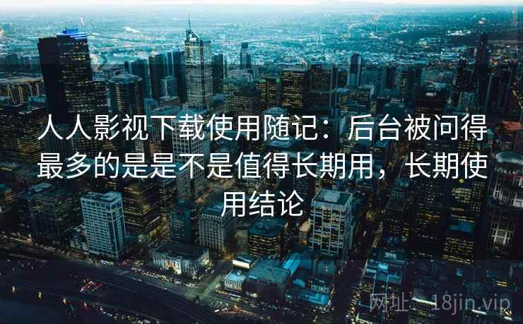 人人影视下载使用随记:后台被问得最多的是是不是值得长期用,长期使用结论