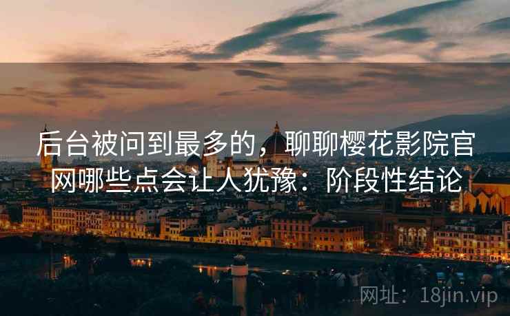 后台被问到最多的,聊聊樱花影院官网哪些点会让人犹豫:阶段性结论