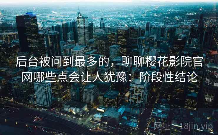 后台被问到最多的,聊聊樱花影院官网哪些点会让人犹豫:阶段性结论 第2张 后台被问到最多的,聊聊樱花影院官网哪些点会让人犹豫:阶段性结论 第2张