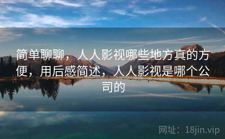 简单聊聊,人人影视哪些地方真的方便,用后感简述,人人影视是哪个公司的 第2张 简单聊聊,人人影视哪些地方真的方便,用后感简述,人人影视是哪个公司的 第2张