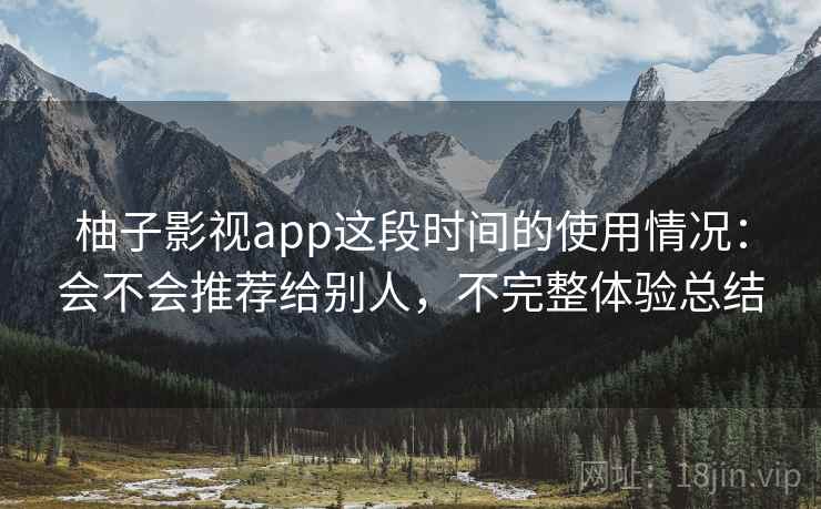 柚子影视app这段时间的使用情况:会不会推荐给别人,不完整体验总结