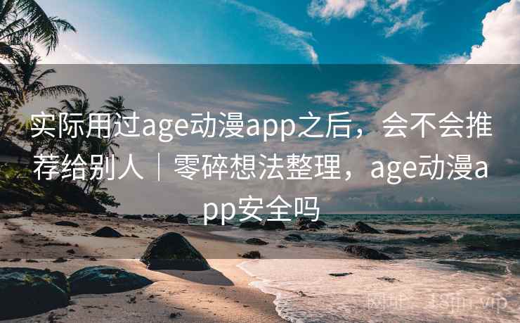 实际用过age动漫app之后，会不会推荐给别人｜零碎想法整理，age动漫app安全吗
