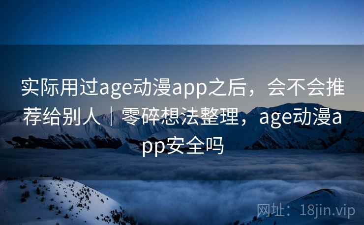 实际用过age动漫app之后,会不会推荐给别人|零碎想法整理,age动漫app安全吗 第2张 实际用过age动漫app之后,会不会推荐给别人|零碎想法整理,age动漫app安全吗 第2张