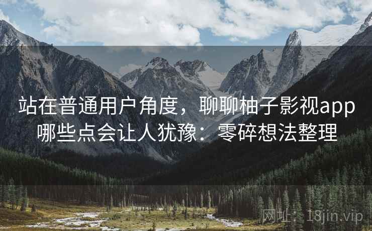 站在普通用户角度，聊聊柚子影视app哪些点会让人犹豫：零碎想法整理