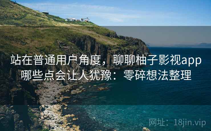 站在普通用户角度,聊聊柚子影视app哪些点会让人犹豫:零碎想法整理 第2张 站在普通用户角度,聊聊柚子影视app哪些点会让人犹豫:零碎想法整理 第2张