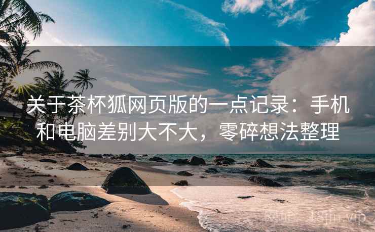 关于茶杯狐网页版的一点记录:手机和电脑差别大不大,零碎想法整理