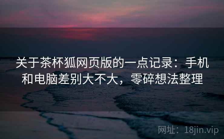 关于茶杯狐网页版的一点记录:手机和电脑差别大不大,零碎想法整理 第2张 关于茶杯狐网页版的一点记录:手机和电脑差别大不大,零碎想法整理 第2张