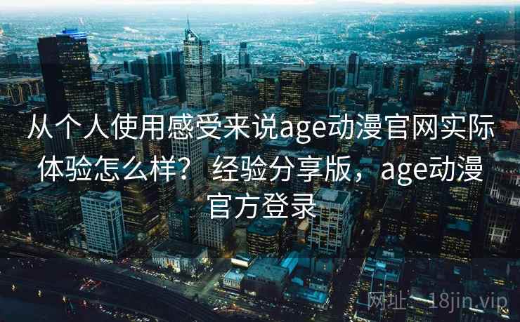 从个人使用感受来说age动漫官网实际体验怎么样？ 经验分享版，age动漫官方登录