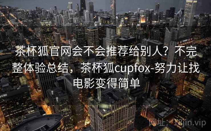 茶杯狐官网会不会推荐给别人?不完整体验总结,茶杯狐cupfox-努力让找电影变得简单