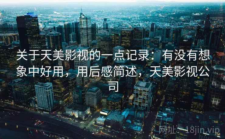 关于天美影视的一点记录:有没有想象中好用,用后感简述,天美影视公司