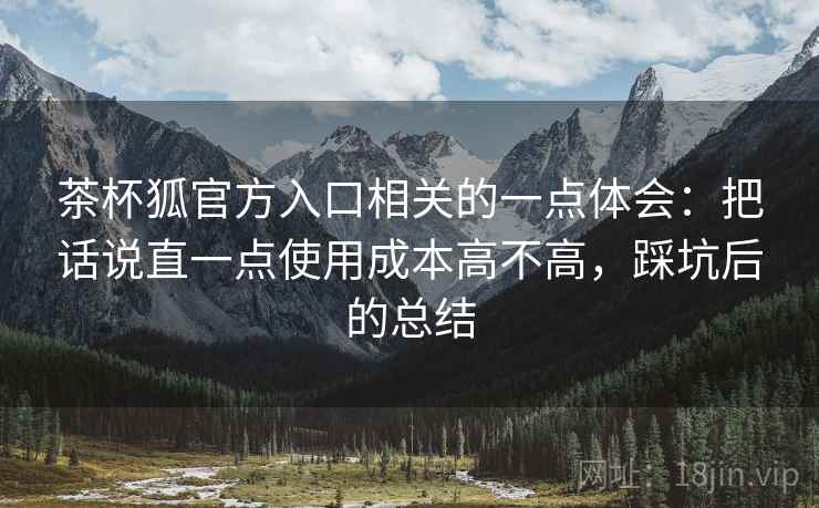 茶杯狐官方入口相关的一点体会:把话说直一点使用成本高不高,踩坑后的总结 第2张 茶杯狐官方入口相关的一点体会:把话说直一点使用成本高不高,踩坑后的总结 第2张