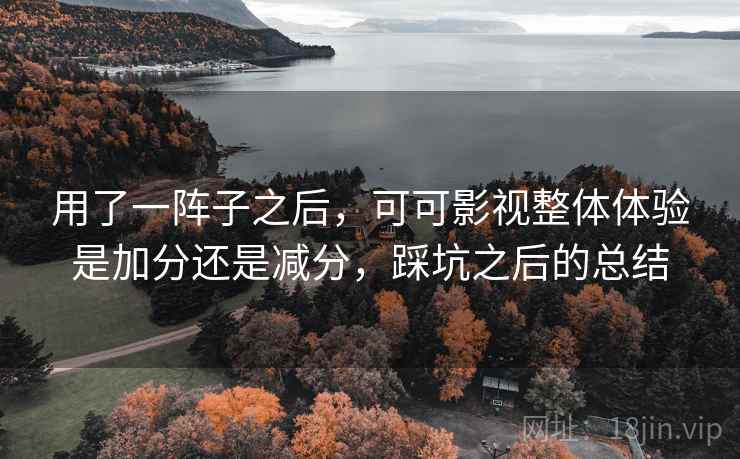 用了一阵子之后,可可影视整体体验是加分还是减分,踩坑之后的总结