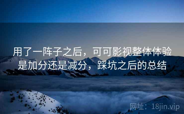 用了一阵子之后，可可影视整体体验是加分还是减分，踩坑之后的总结  第2张