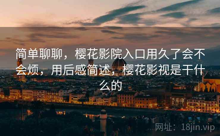 简单聊聊,樱花影院入口用久了会不会烦,用后感简述,樱花影视是干什么的 第2张 简单聊聊,樱花影院入口用久了会不会烦,用后感简述,樱花影视是干什么的 第2张