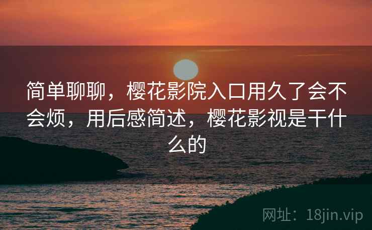 简单聊聊，樱花影院入口用久了会不会烦，用后感简述，樱花影视是干什么的