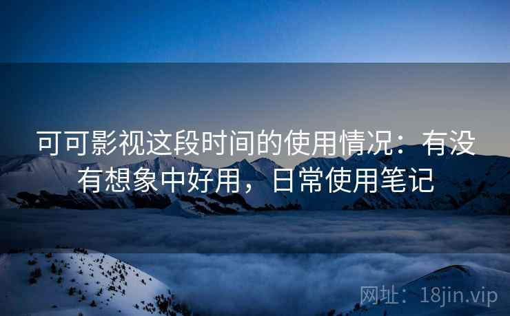 可可影视这段时间的使用情况:有没有想象中好用,日常使用笔记